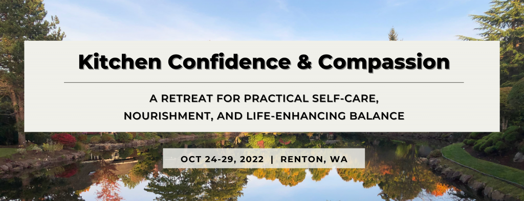 Kitchen Confidence & Compassion a retreat for practical self-care, nourishment, and life-enhancing balance. Oct 24-29, 2022 | Renton, WA